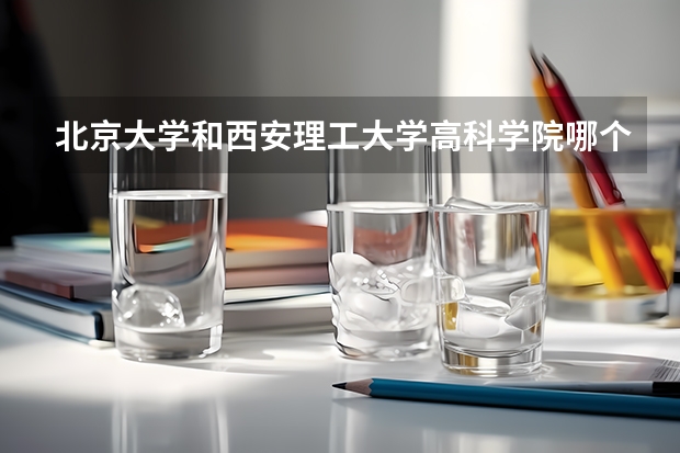 北京大学和西安理工大学高科学院哪个好(录取率怎么样)