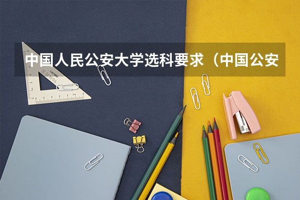 中国人民公安大学选科要求(中国公安大学报考要求)
