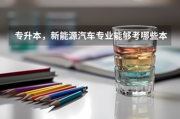 专升本，新能源汽车专业能够考哪些本科专业？