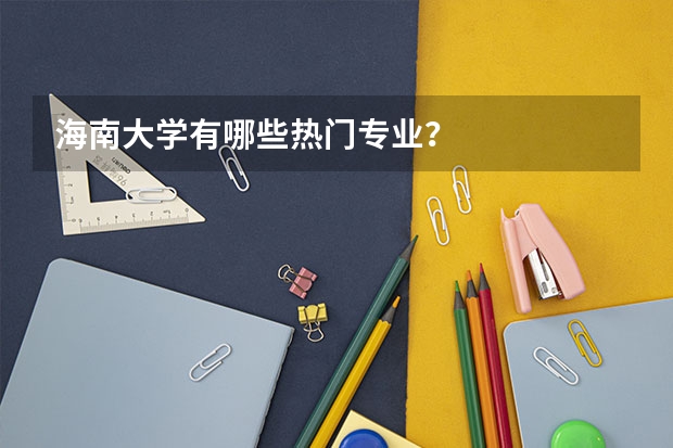 海南大学有哪些热门专业？