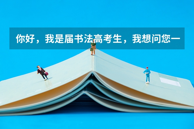 你好,我是届书法高考生,我想问您一下,学书法在报考大学的时候都可以填报什么专业志愿?