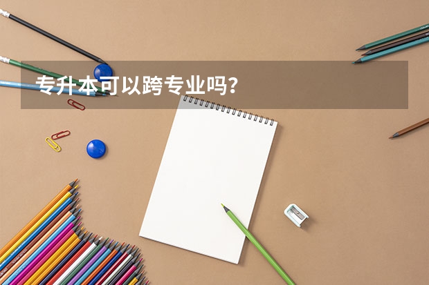 专升本可以跨专业吗？