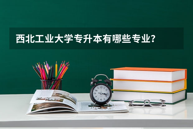 西北工业大学专升本有哪些专业？