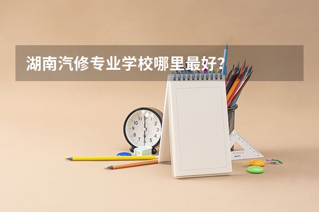 湖南汽修专业学校哪里最好？