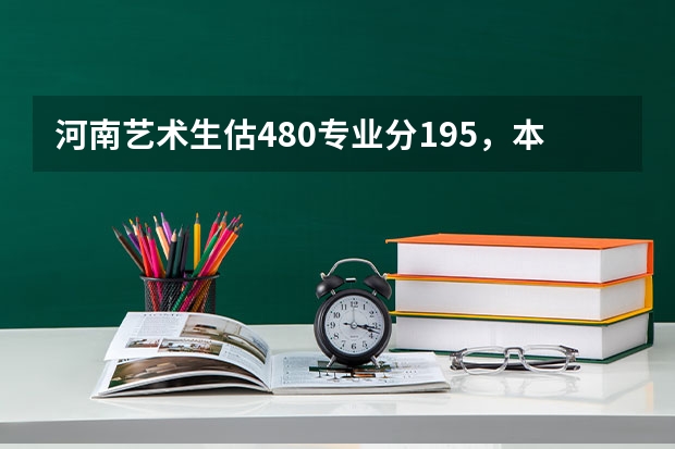 河南艺术生估480专业分195,本科A段什么学校好?(200分)