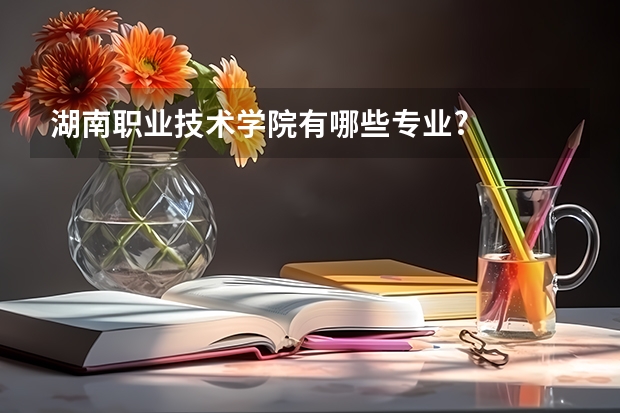 湖南职业技术学院有哪些专业?