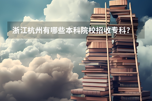 浙江杭州有哪些本科院校招收专科？