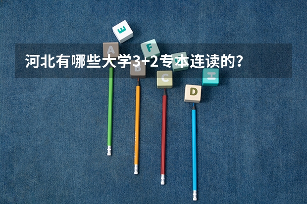 河北有哪些大学3+2专本连读的？