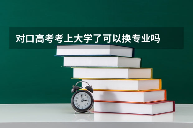 对口高考考上大学了可以换专业吗