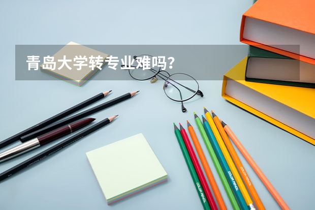 青岛大学转专业难吗？