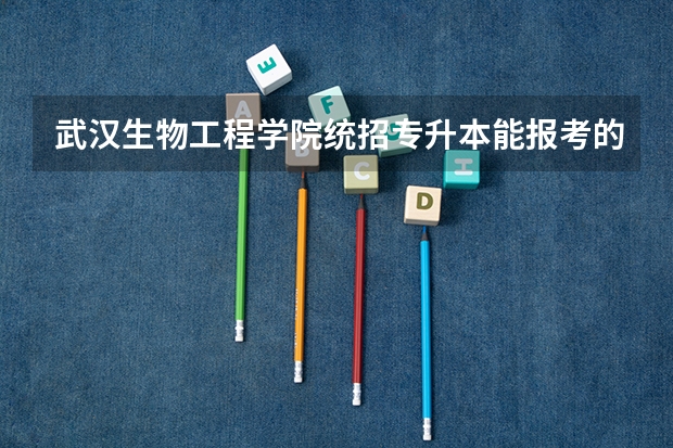 武汉生物工程学院统招专升本能报考的专业有哪些?