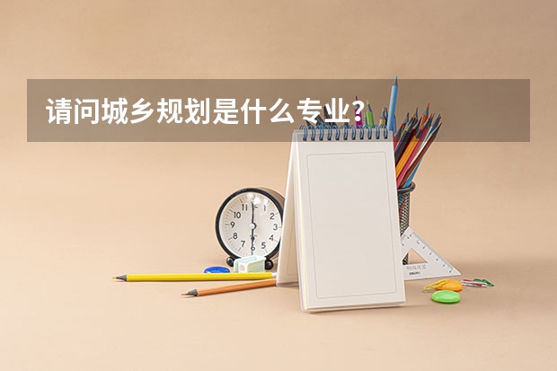 请问城乡规划是什么专业？