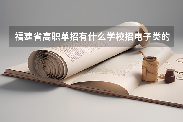 福建省高职单招有什么学校招电子类的学生? 福建省高职单招有什么学校