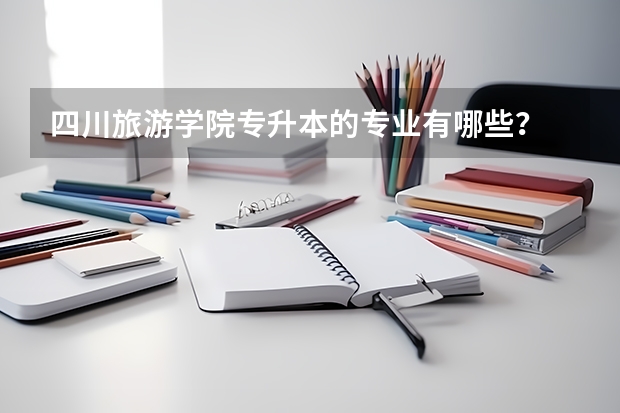 四川旅游学院专升本的专业有哪些？