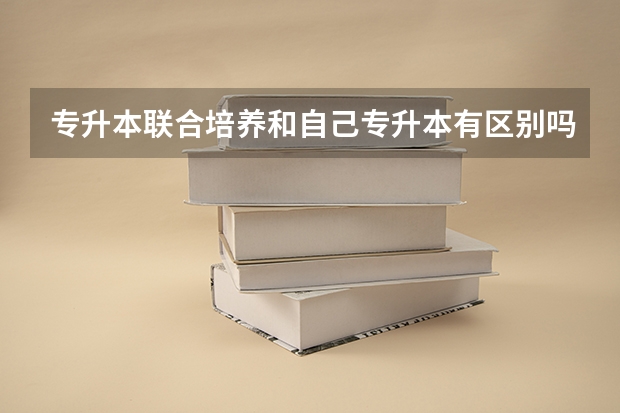 专升本联合培养和自己专升本有区别吗？