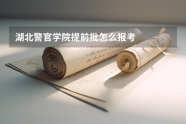 湖北警官学院提前批怎么报考