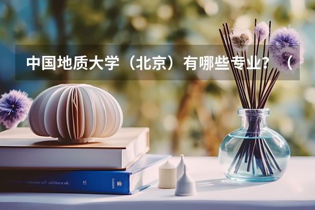 中国地质大学(北京)有哪些专业?(最新专业排名,看看你想要的专业在哪)?