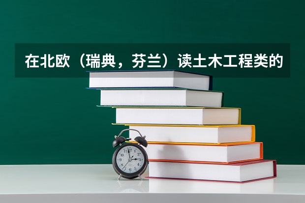 在北欧（瑞典，芬兰）读土木工程类的专业怎么样？有没有可能毕业后留在那边工作？经济类的专业呢？谢谢
