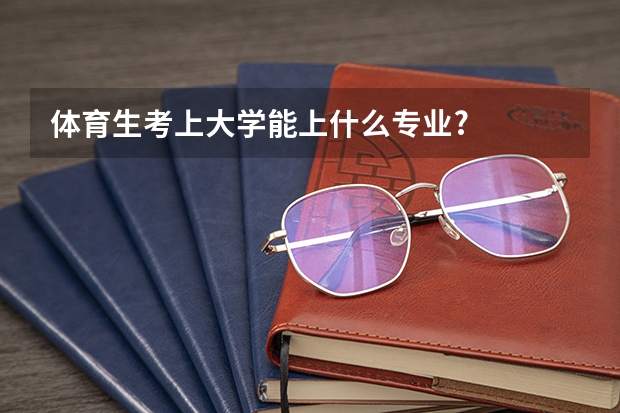 体育生考上大学能上什么专业?