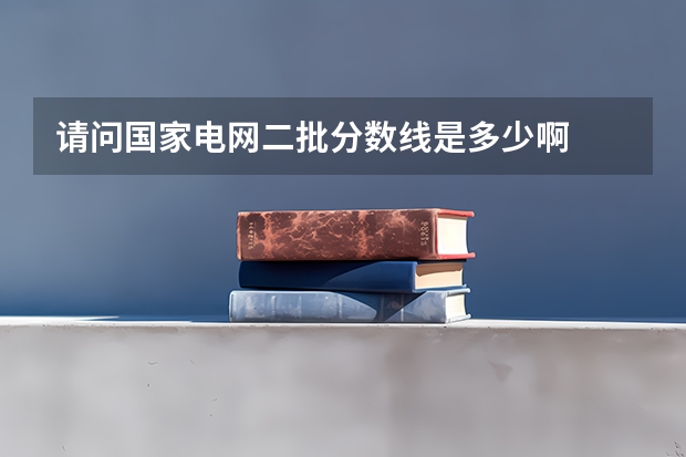 请问国家电网二批分数线是多少啊