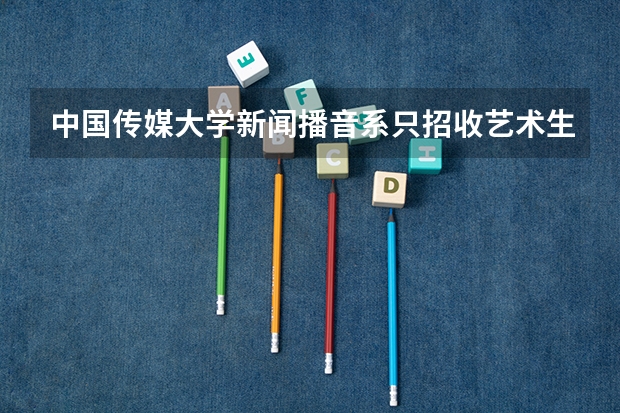中国传媒大学新闻播音系只招收艺术生吗？