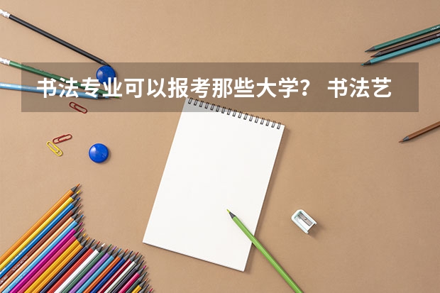 书法专业可以报考那些大学? 书法艺术生可以报考的专业