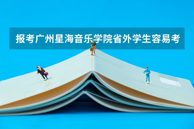 报考广州星海音乐学院省外学生容易考上吗？音教收多少人？有没有音乐舞蹈教育这个专业？