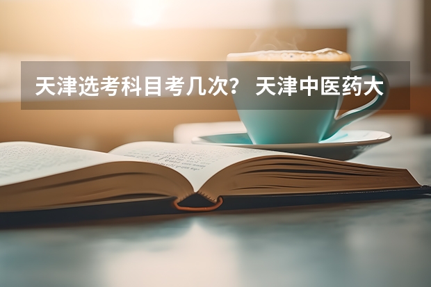 天津选考科目考几次？ 天津中医药大学选科要求