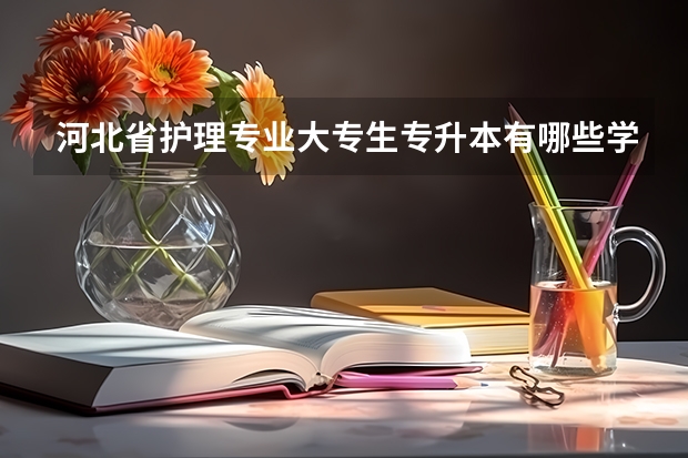 河北省护理专业大专生专升本有哪些学校可以选择？