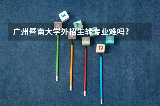 广州暨南大学外招生转专业难吗?