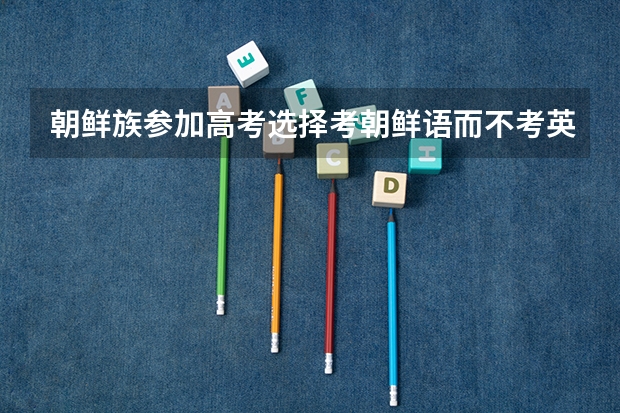 朝鲜族参加高考选择考朝鲜语而不考英语,行吗?