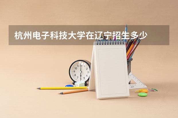 杭州电子科技大学在辽宁招生多少