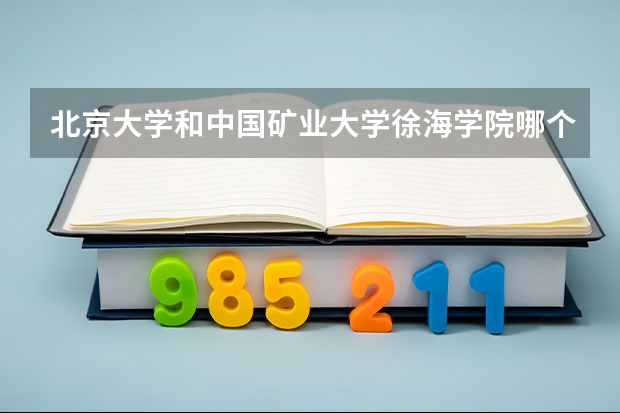 北京大学和中国矿业大学徐海学院哪个好(录取率怎么样)