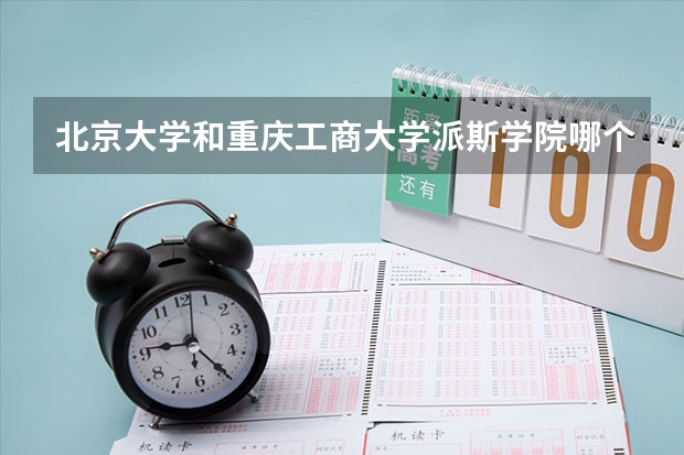 北京大学和重庆工商大学派斯学院哪个好(录取率怎么样)