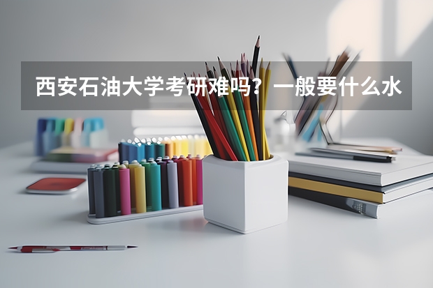 西安石油大学考研难吗?一般要什么水平才可以进入?
