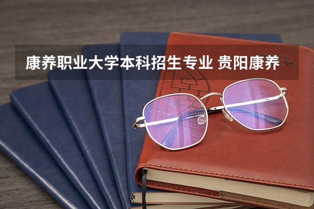 康养职业大学本科招生专业 贵阳康养职业大学招生办电话