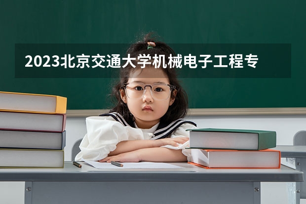 2023北京交通大学机械电子工程专业分数线及历年分数线汇总