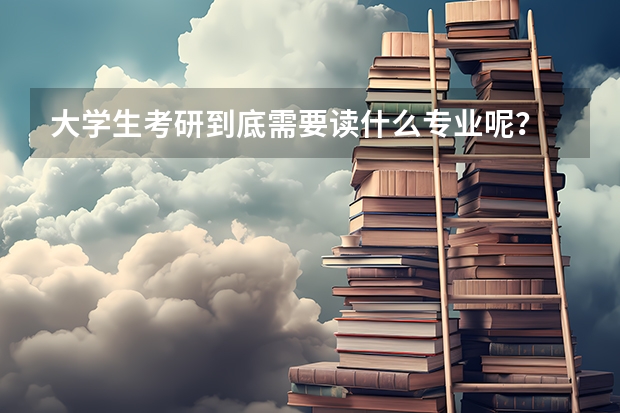 大学生考研到底需要读什么专业呢?