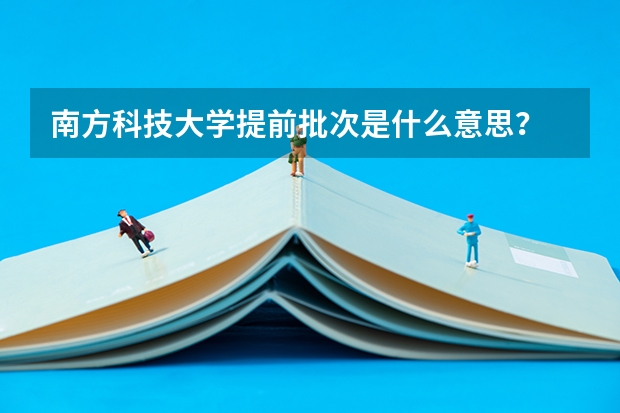 南方科技大学提前批次是什么意思？