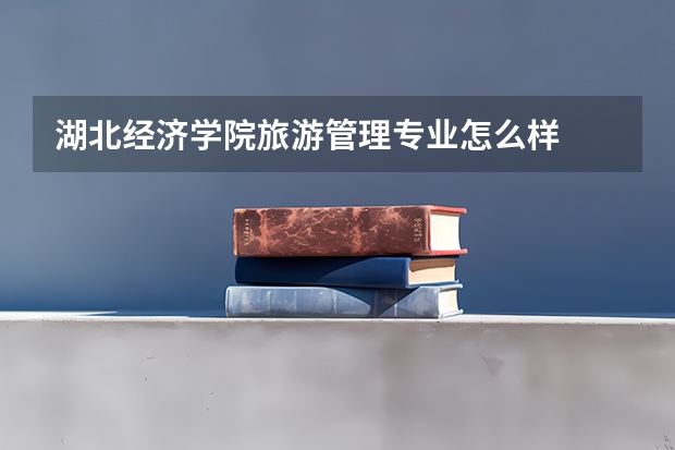湖北经济学院旅游管理专业怎么样
