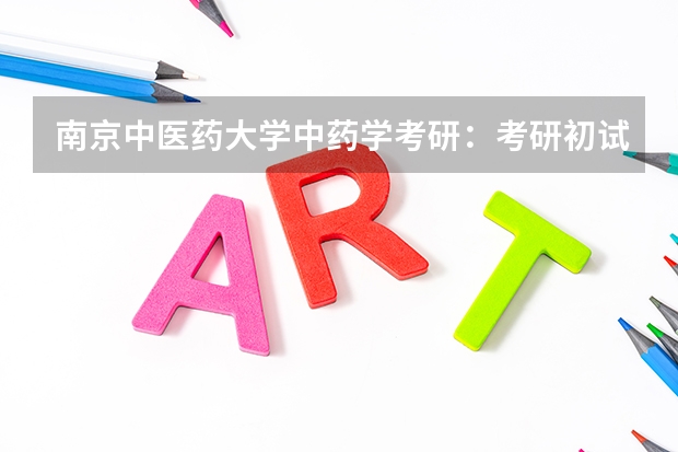 南京中医药大学中药学考研：考研初试和复试该如何准备？