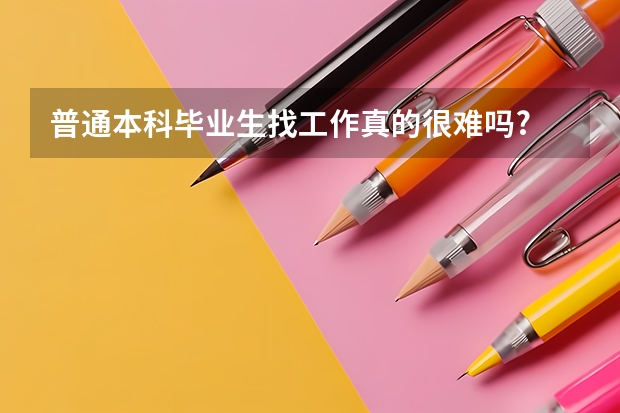 普通本科毕业生找工作真的很难吗?