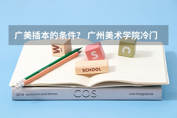 广美插本的条件? 广州美术学院冷门专业