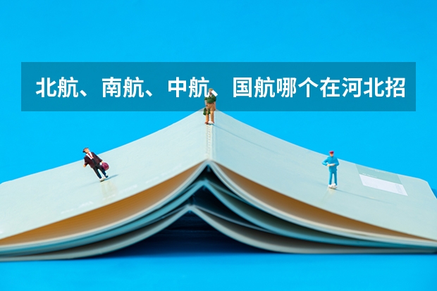 北航、南航、中航、国航哪个在河北招生分数较低些