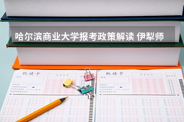 哈尔滨商业大学报考政策解读 伊犁师范大学招生简章