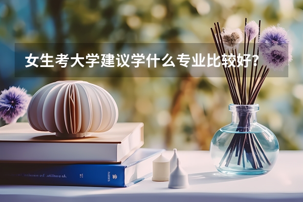 女生考大学建议学什么专业比较好？