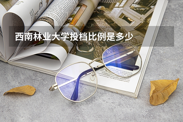 西南林业大学投档比例是多少