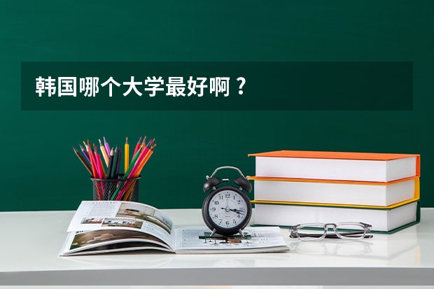韩国哪个大学最好啊 ?