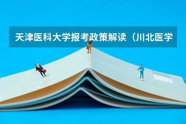 天津医科大学报考政策解读(川北医学院招生简章)