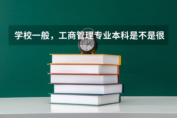 学校一般，工商管理专业本科是不是很难就业？以后能做什么？这专业怎样？